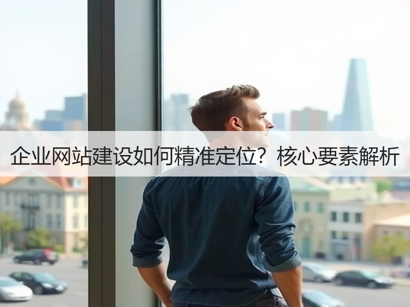 企业网站建设如何精准定位？核心要素解析