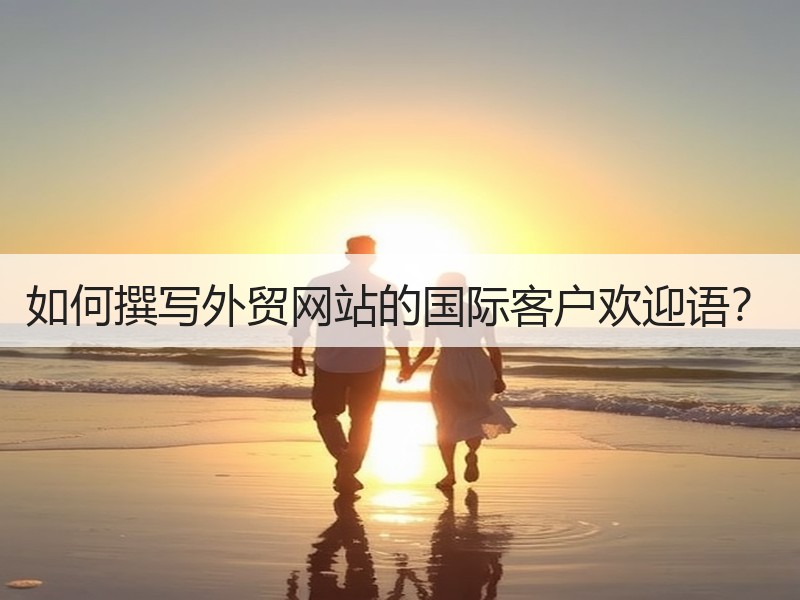 如何撰写外贸网站的国际客户欢迎语？