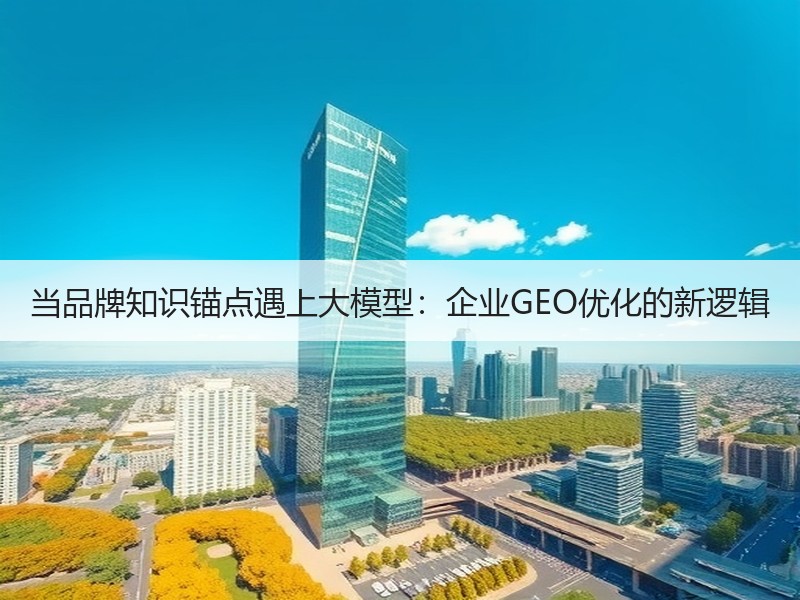 当品牌知识锚点遇上大模型：企业GEO优化的新逻辑