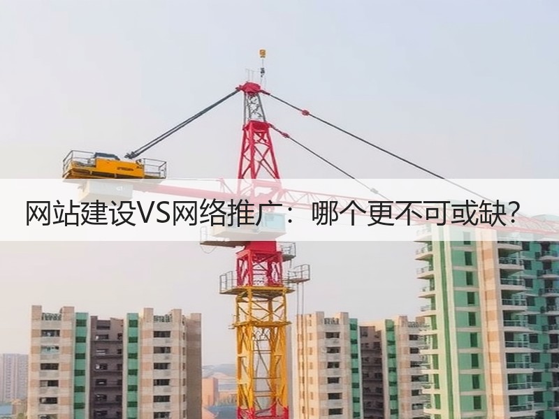 网站建设VS网络推广：哪个更不可或缺？