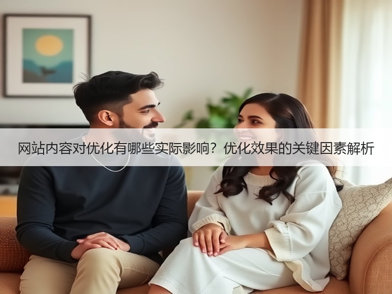 网站内容对优化有哪些实际影响？优化效果的关键因素解析