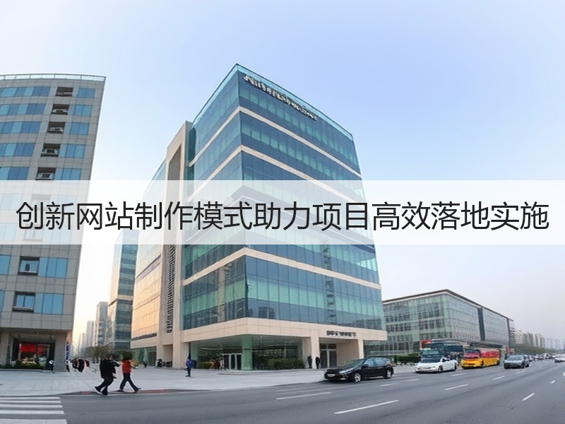 创新网站制作模式助力项目高效落地实施