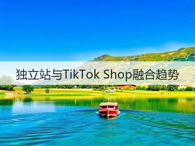 独立站与TikTok Shop融合趋势