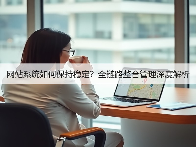 网站系统如何保持稳定？全链路整合管理深度解析