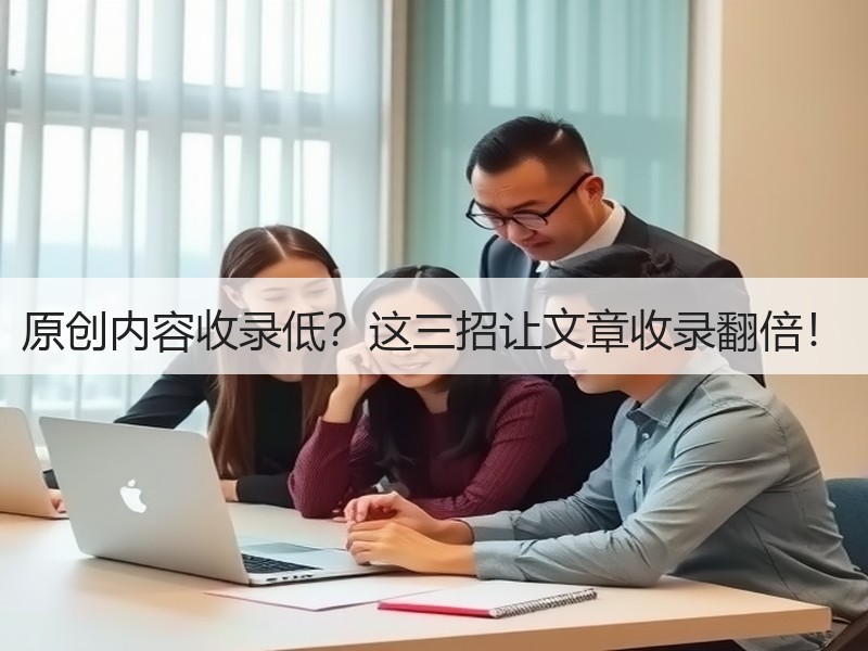 原创内容收录低？这三招让文章收录翻倍！