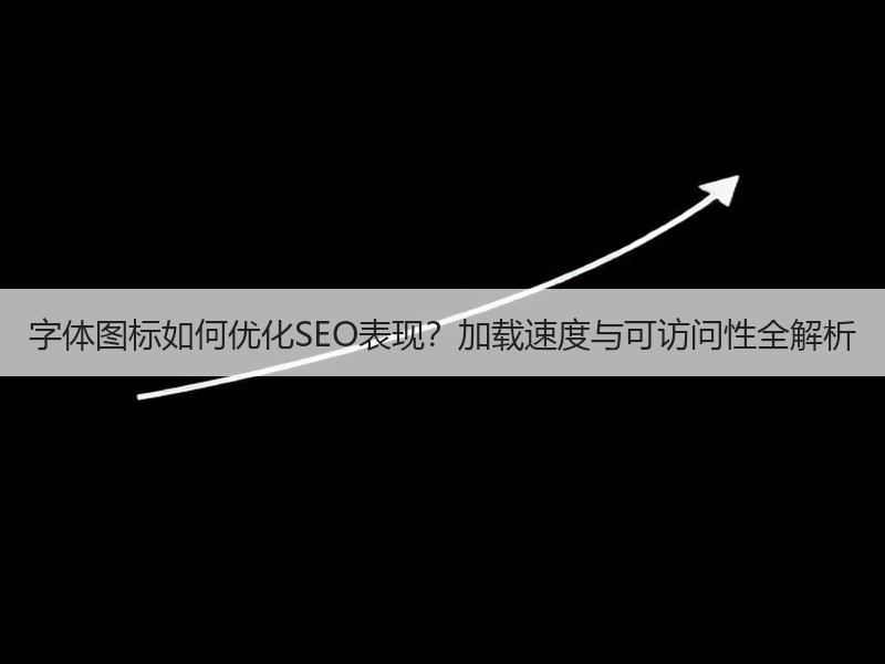 字体图标如何优化SEO表现？加载速度与可访问性全解析