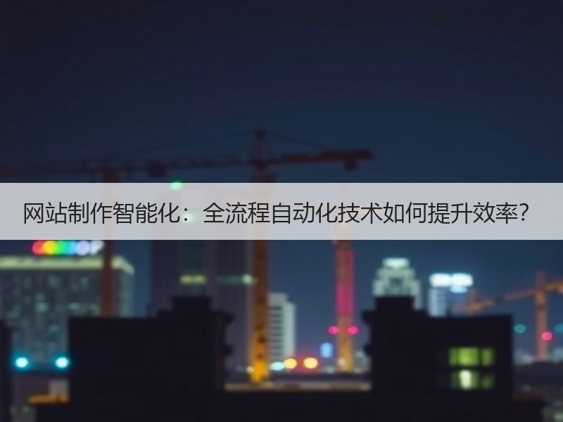 网站制作智能化：全流程自动化技术如何提升效率？
