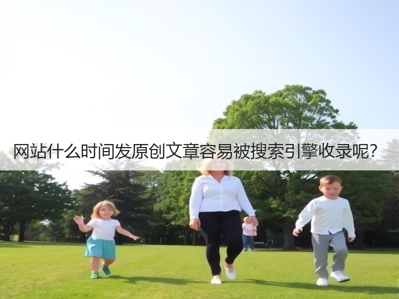 网站什么时间发原创文章容易被搜索引擎收录呢？