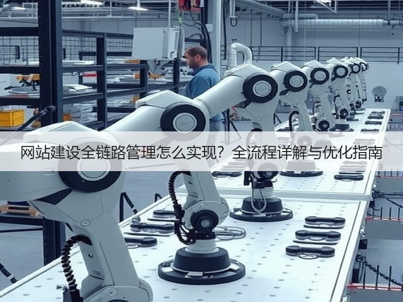 网站建设全链路管理怎么实现？全流程详解与优化指南