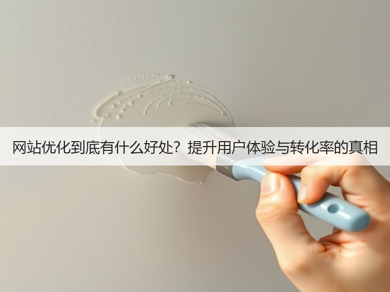 网站优化到底有什么好处？提升用户体验与转化率的真相
