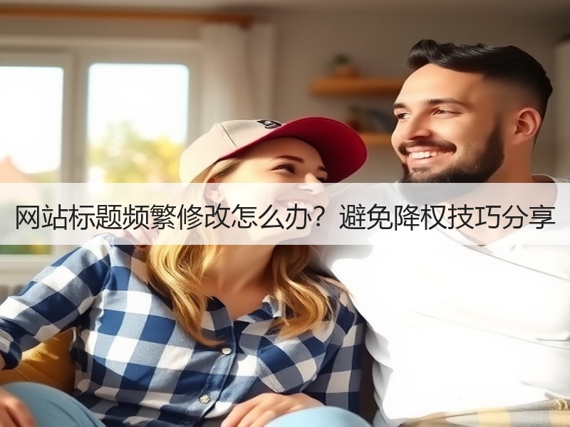 网站标题频繁修改怎么办？避免降权技巧分享