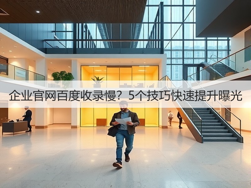 企业官网百度收录慢？5个技巧快速提升曝光