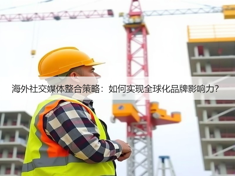 海外社交媒体整合策略：如何实现全球化品牌影响力？