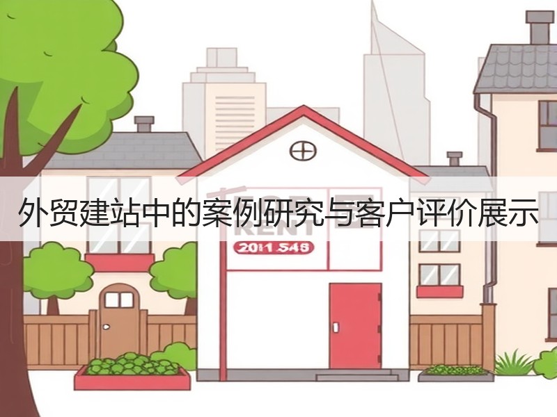 外贸建站中的案例研究与客户评价展示
