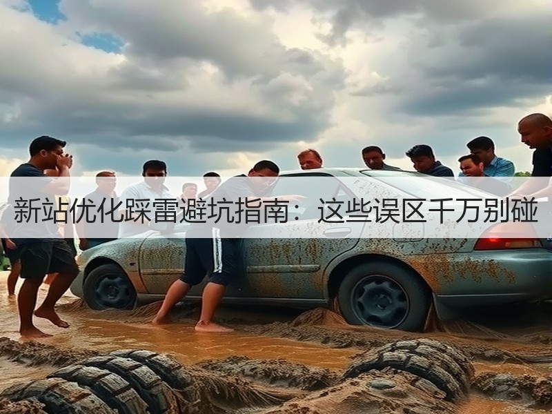 新站优化踩雷避坑指南：这些误区千万别碰