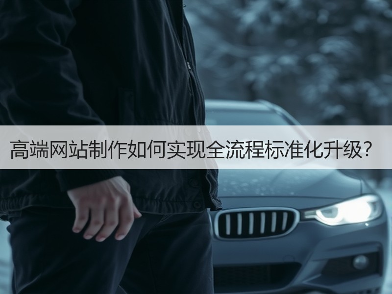 高端网站制作如何实现全流程标准化升级？