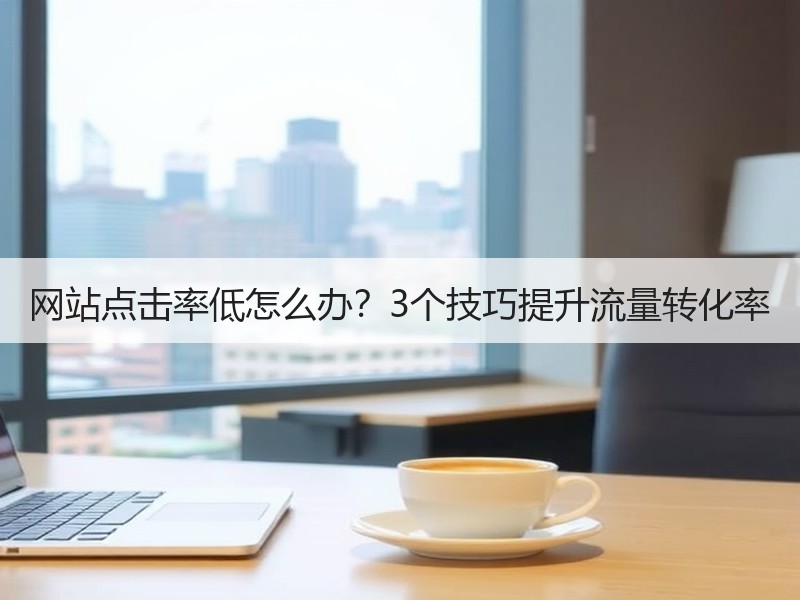 网站点击率低怎么办？3个技巧提升流量转化率