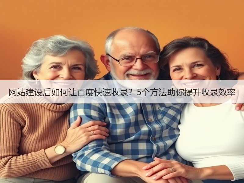 网站建设后如何让百度快速收录？5个方法助你提升收录效率