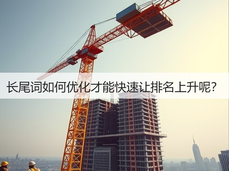 长尾词如何优化才能快速让排名上升呢？