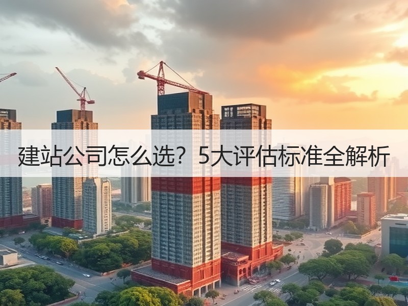 建站公司怎么选？5大评估标准全解析