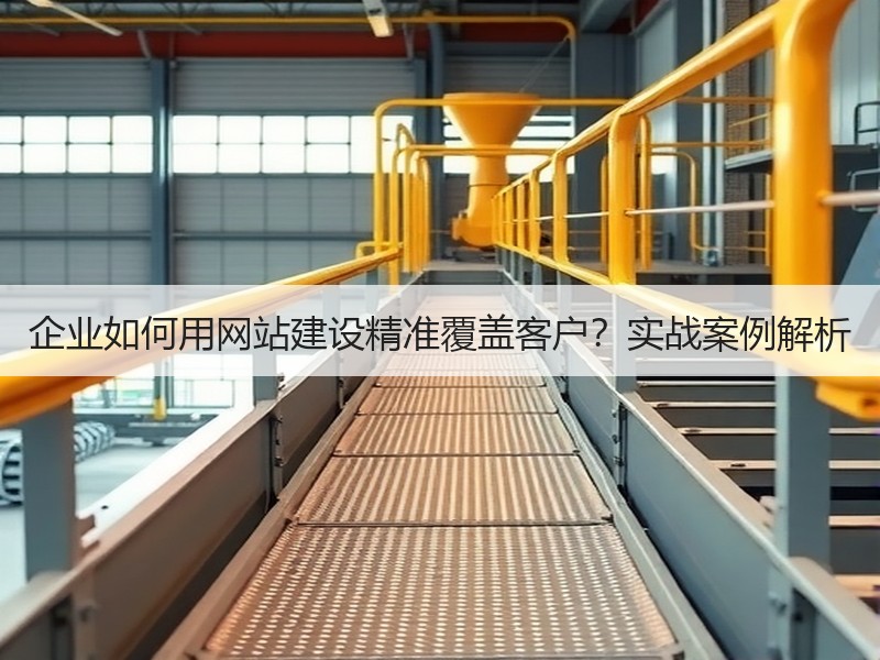 企业如何用网站建设精准覆盖客户？实战案例解析