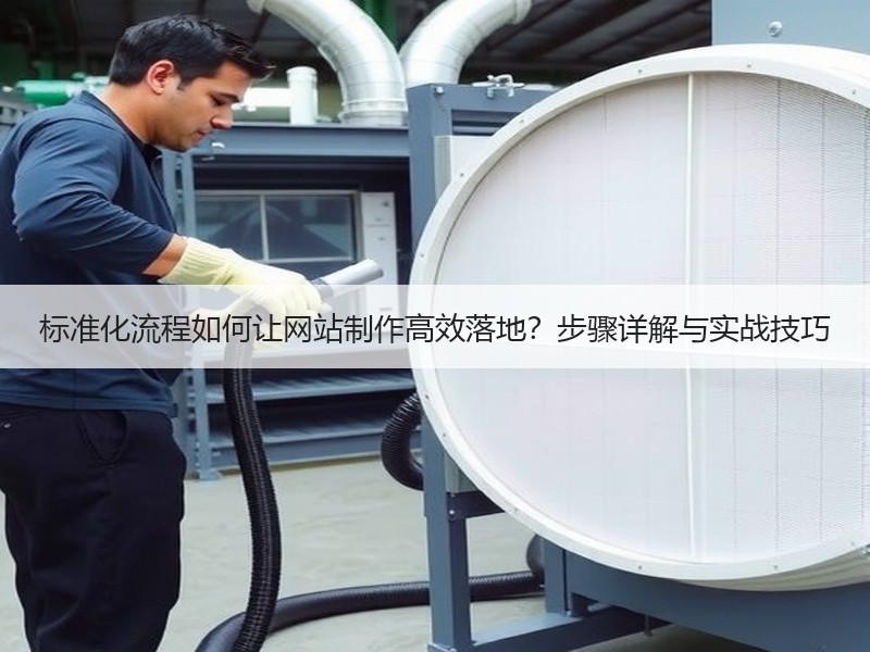 标准化流程如何让网站制作高效落地？步骤详解与实战技巧