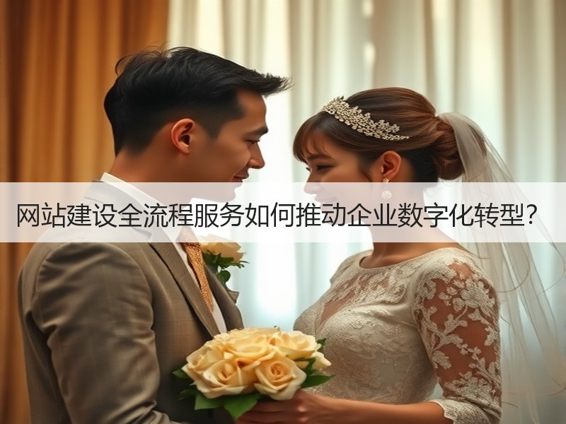 网站建设全流程服务如何推动企业数字化转型？