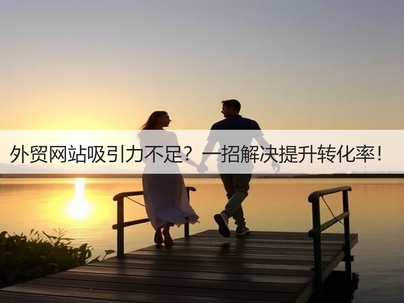 外贸网站吸引力不足？一招解决提升转化率！