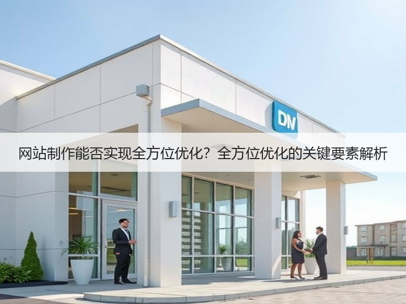 网站制作能否实现全方位优化？全方位优化的关键要素解析