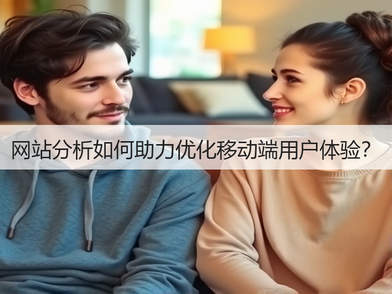 网站分析如何助力优化移动端用户体验？