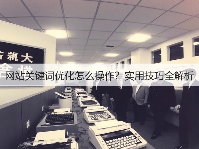 网站关键词优化怎么操作？实用技巧全解析