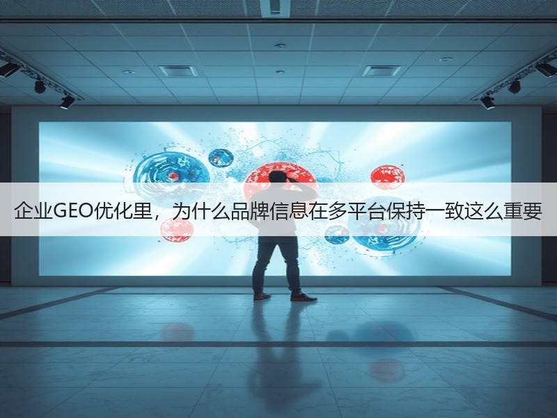 企业GEO优化里，为什么品牌信息在多平台保持一致这么重要