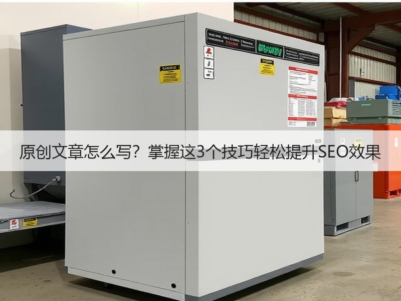 原创文章怎么写？掌握这3个技巧轻松提升SEO效果