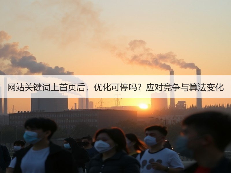 网站关键词上首页后，优化可停吗？应对竞争与算法变化