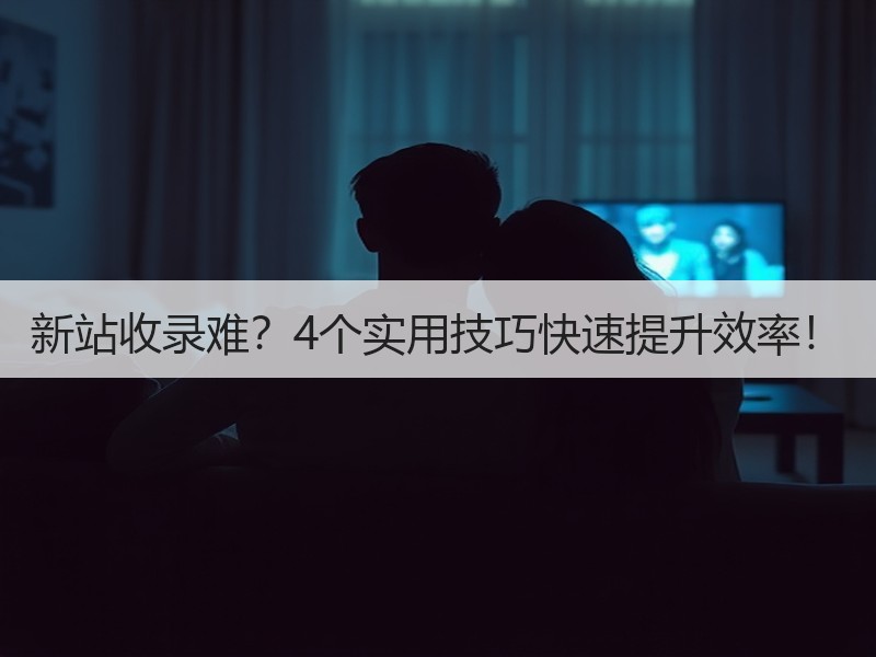 新站收录难？4个实用技巧快速提升效率！